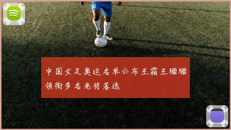中国女足奥运名单公布王霜王珊珊领衔多名老将落选