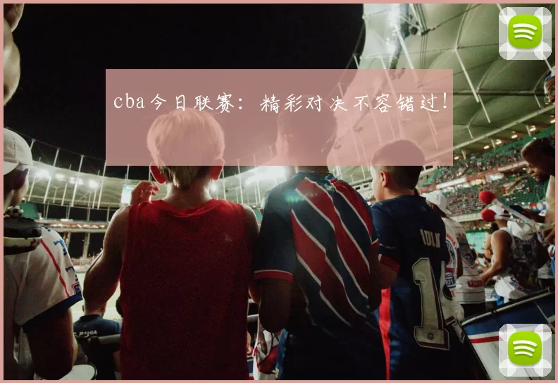 cba今日联赛：精彩对决不容错过！