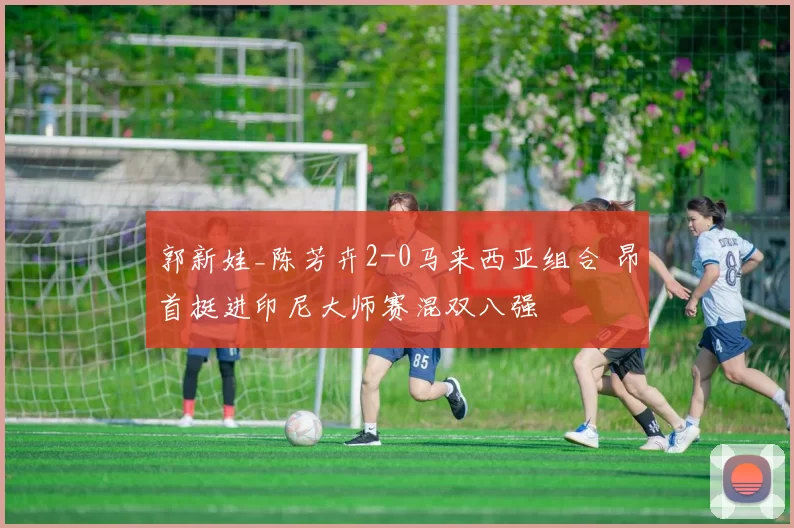 郭新娃_陈芳卉2-0马来西亚组合 昂首挺进印尼大师赛混双八强