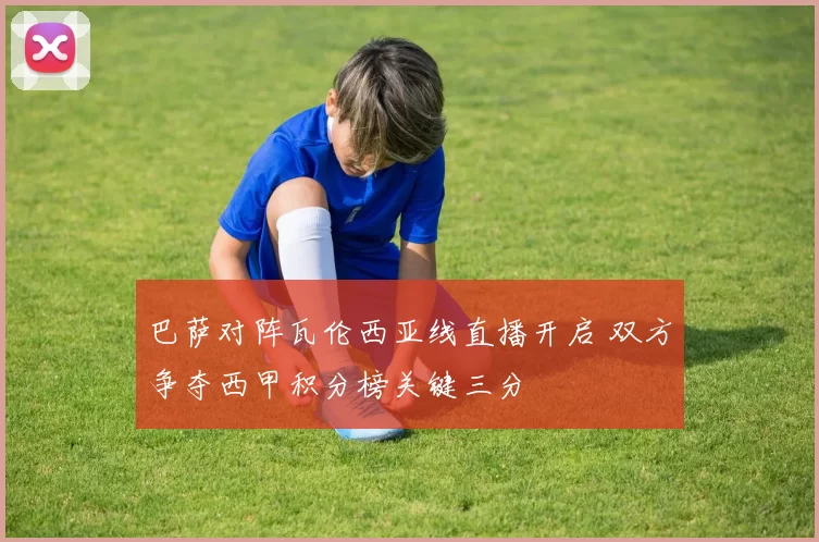 巴萨对阵瓦伦西亚线直播开启 双方争夺西甲积分榜关键三分