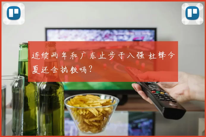 连续两年和广东止步于八强 杜锋今夏还会执教吗？
