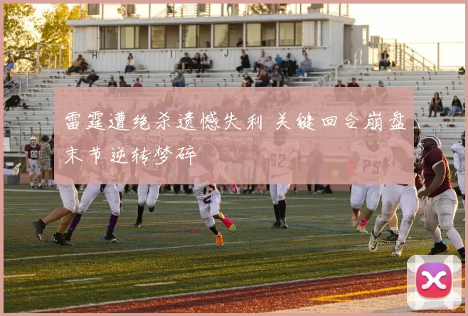 雷霆遭绝杀遗憾失利 关键回合崩盘末节逆转梦碎