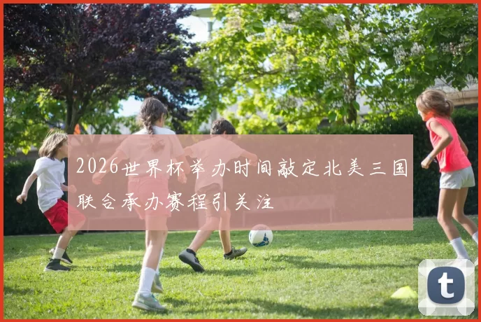 2026世界杯举办时间敲定北美三国联合承办赛程引关注