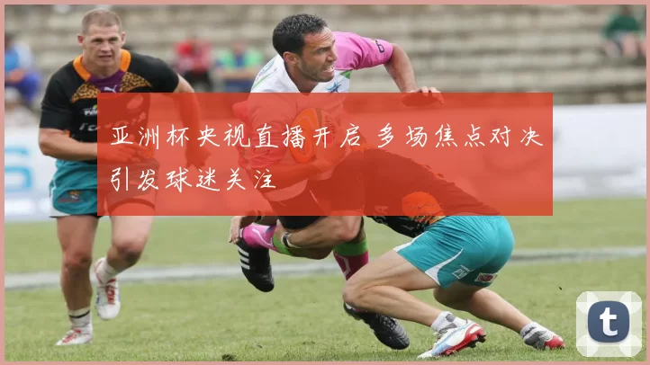 亚洲杯央视直播开启 多场焦点对决引发球迷关注