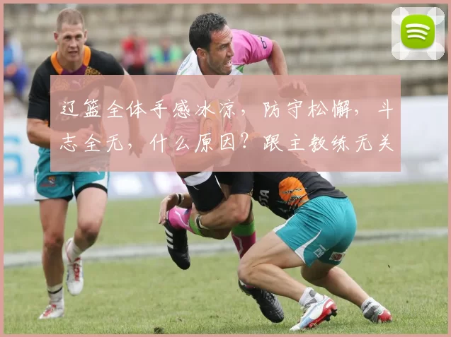 辽篮全体手感冰凉，防守松懈，斗志全无，什么原因？跟主教练无关