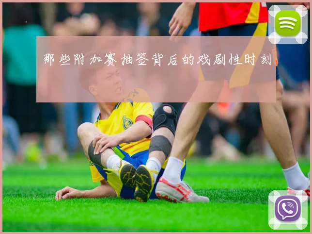 那些附加赛抽签背后的戏剧性时刻