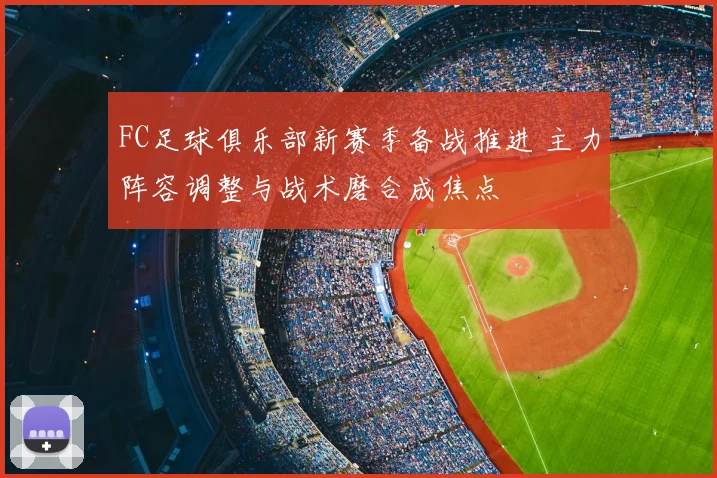 FC足球俱乐部新赛季备战推进 主力阵容调整与战术磨合成焦点