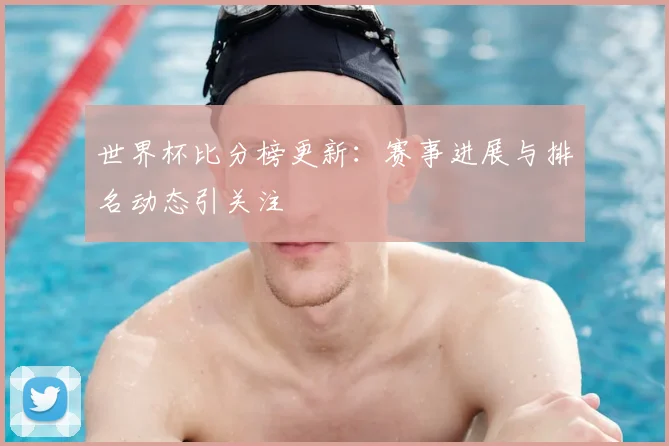 世界杯比分榜更新：赛事进展与排名动态引关注