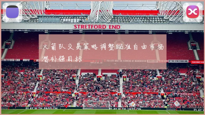 火箭队交易策略调整瞄准自由市场潜补强目标