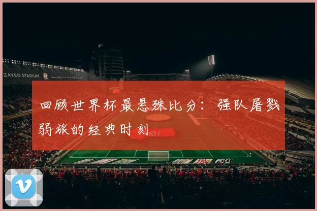 回顾世界杯最悬殊比分:强队屠戮弱旅的经典时刻