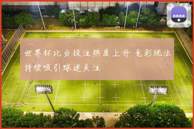 世界杯比分投注热度上升 竞彩玩法持续吸引球迷关注