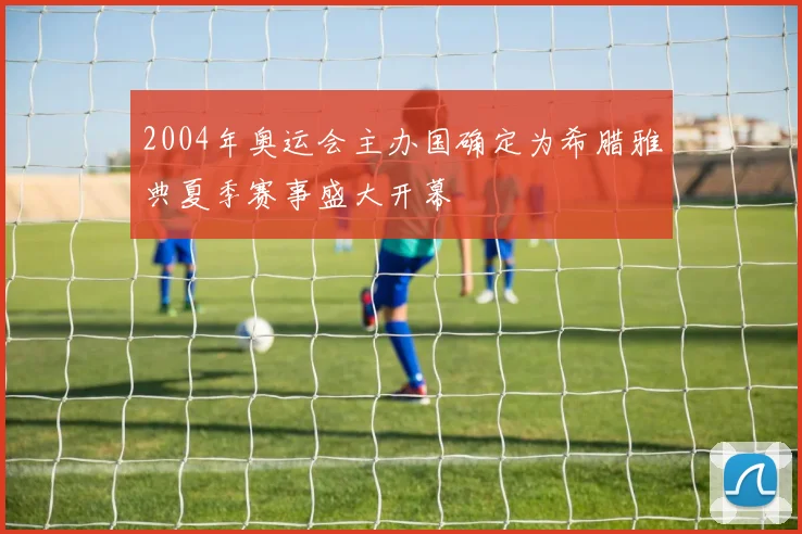 2004年奥运会主办国确定为希腊雅典夏季赛事盛大开幕