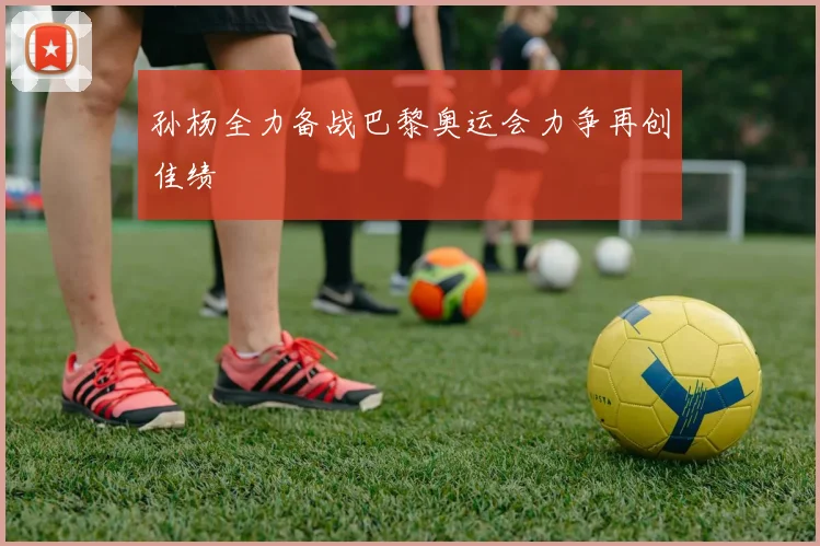 孙杨全力备战巴黎奥运会力争再创佳绩