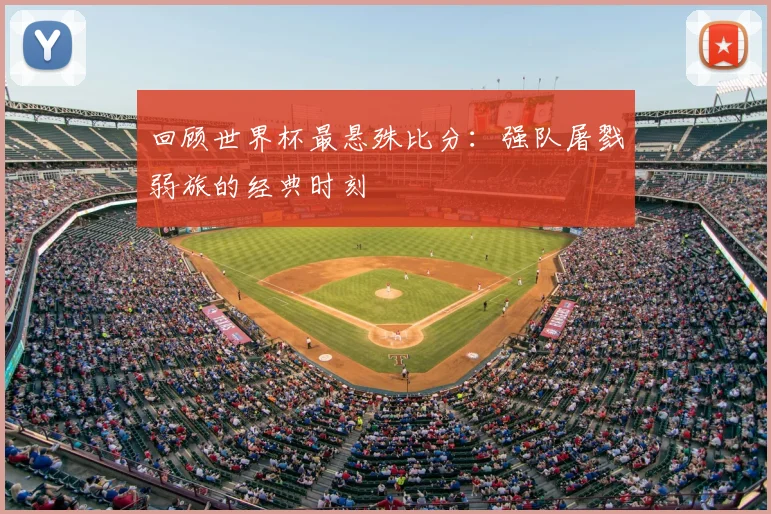 回顾世界杯最悬殊比分:强队屠戮弱旅的经典时刻