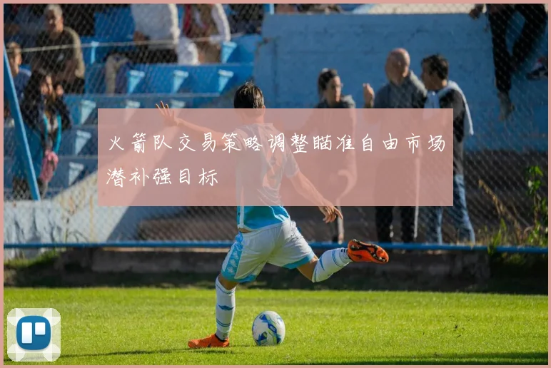 火箭队交易策略调整瞄准自由市场潜补强目标