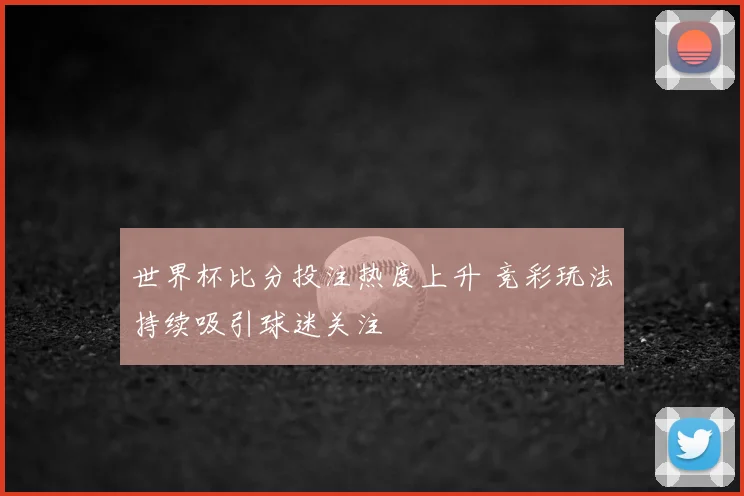 世界杯比分投注热度上升 竞彩玩法持续吸引球迷关注