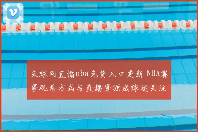 来球网直播nba免费入口更新 NBA赛事观看方式与直播资源成球迷关注焦点