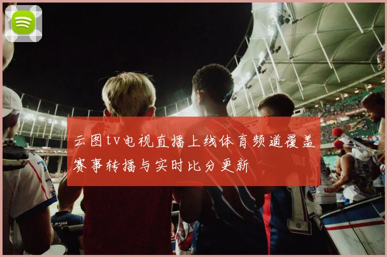 云图tv电视直播上线体育频道覆盖赛事转播与实时比分更新