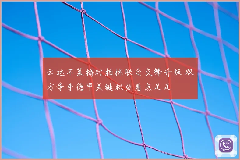 云达不莱梅对柏林联合交锋升级 双方争夺德甲关键积分看点足足
