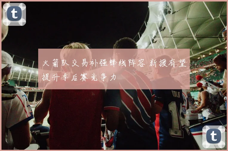 火箭队交易补强锋线阵容 新援有望提升季后赛竞争力