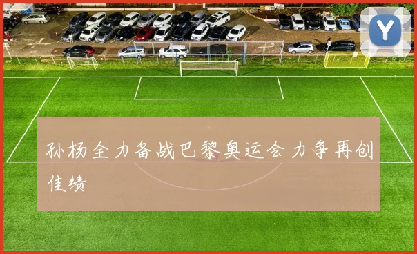 孙杨全力备战巴黎奥运会力争再创佳绩