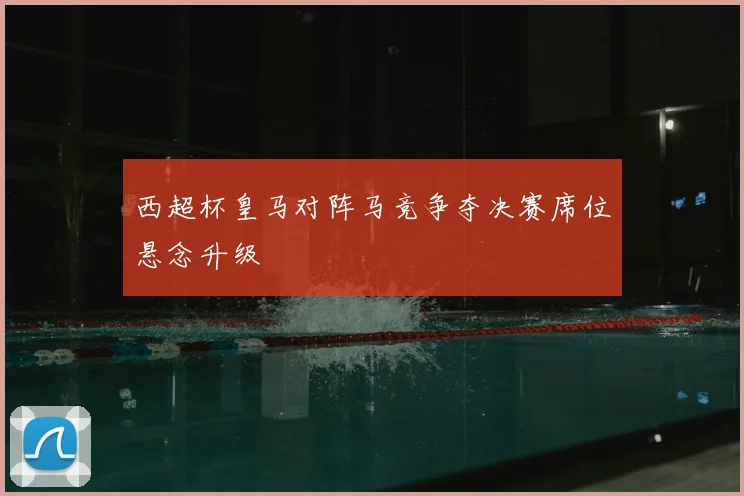 西超杯皇马对阵马竞争夺决赛席位悬念升级
