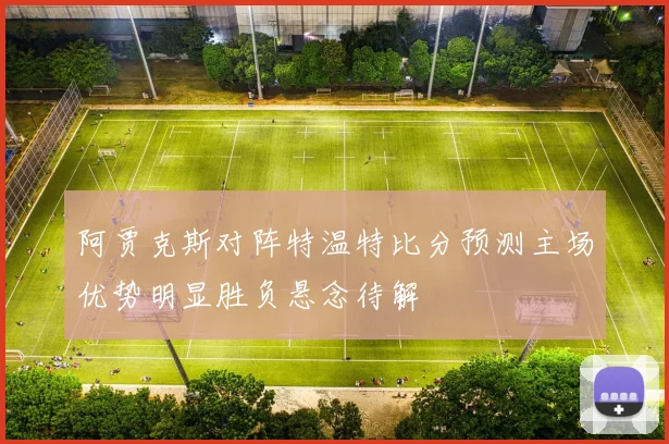 阿贾克斯对阵特温特比分预测主场优势明显胜负悬念待解