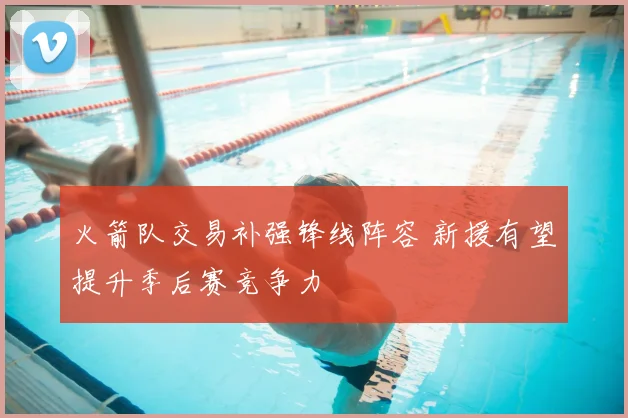 火箭队交易补强锋线阵容 新援有望提升季后赛竞争力