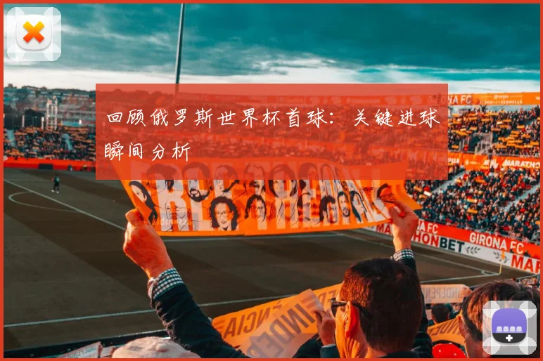 回顾俄罗斯世界杯首球：关键进球瞬间分析