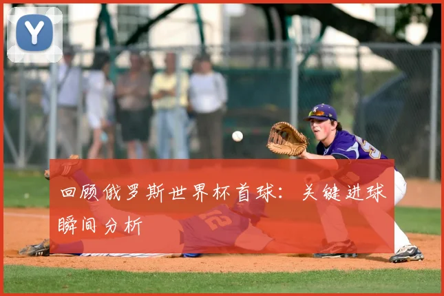 回顾俄罗斯世界杯首球：关键进球瞬间分析